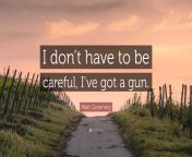 4159528 matt groening quote i don t have to be careful i ve got a gun.jpg from ive got to be careful where jump if this happens mp4